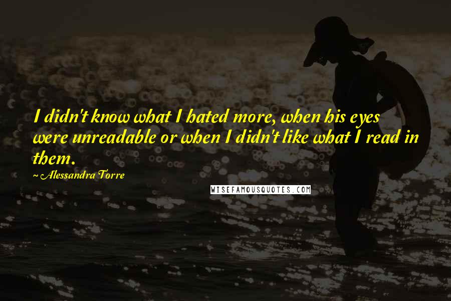 Alessandra Torre Quotes: I didn't know what I hated more, when his eyes were unreadable or when I didn't like what I read in them.