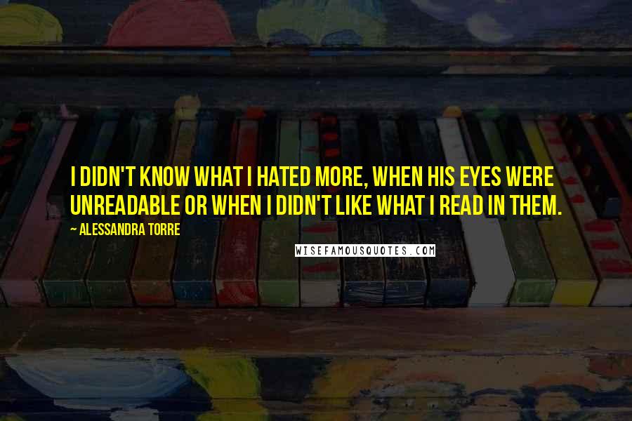 Alessandra Torre Quotes: I didn't know what I hated more, when his eyes were unreadable or when I didn't like what I read in them.