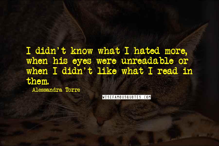 Alessandra Torre Quotes: I didn't know what I hated more, when his eyes were unreadable or when I didn't like what I read in them.