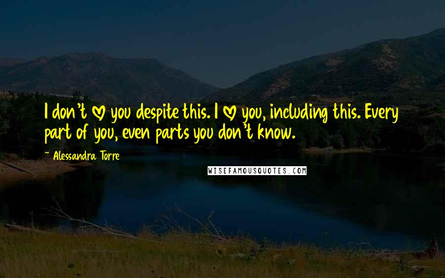 Alessandra Torre Quotes: I don't love you despite this. I love you, including this. Every part of you, even parts you don't know.