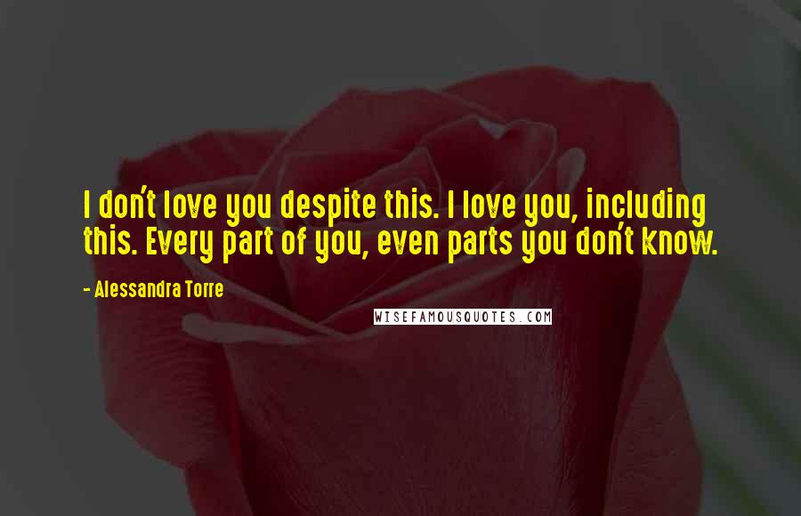 Alessandra Torre Quotes: I don't love you despite this. I love you, including this. Every part of you, even parts you don't know.