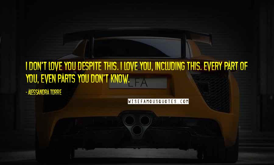 Alessandra Torre Quotes: I don't love you despite this. I love you, including this. Every part of you, even parts you don't know.