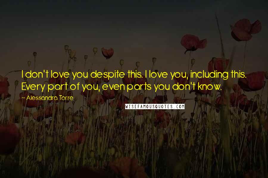 Alessandra Torre Quotes: I don't love you despite this. I love you, including this. Every part of you, even parts you don't know.