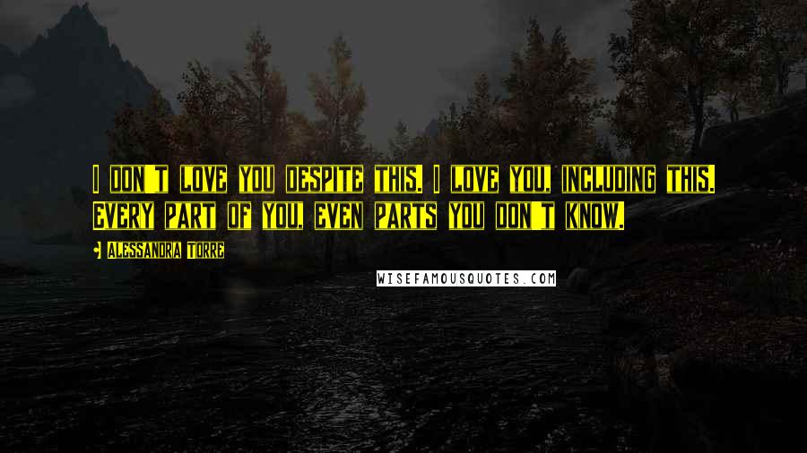 Alessandra Torre Quotes: I don't love you despite this. I love you, including this. Every part of you, even parts you don't know.