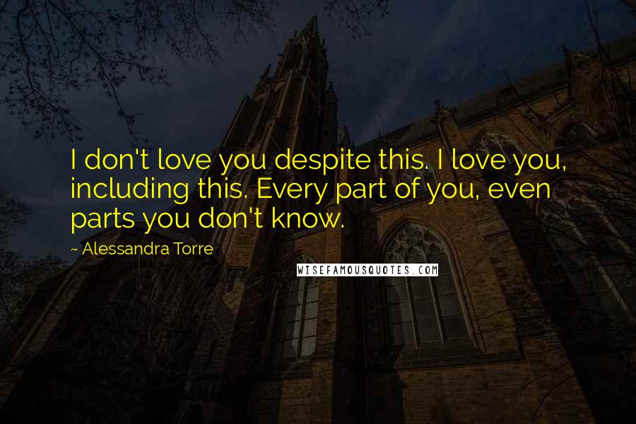 Alessandra Torre Quotes: I don't love you despite this. I love you, including this. Every part of you, even parts you don't know.