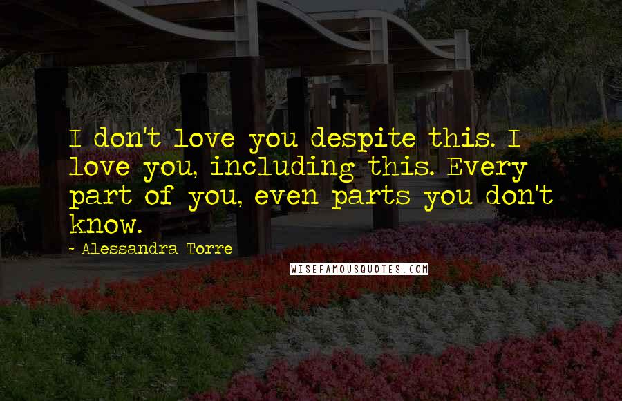 Alessandra Torre Quotes: I don't love you despite this. I love you, including this. Every part of you, even parts you don't know.