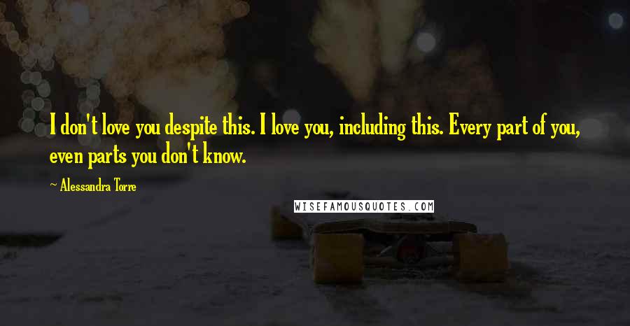 Alessandra Torre Quotes: I don't love you despite this. I love you, including this. Every part of you, even parts you don't know.