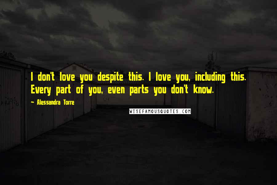 Alessandra Torre Quotes: I don't love you despite this. I love you, including this. Every part of you, even parts you don't know.