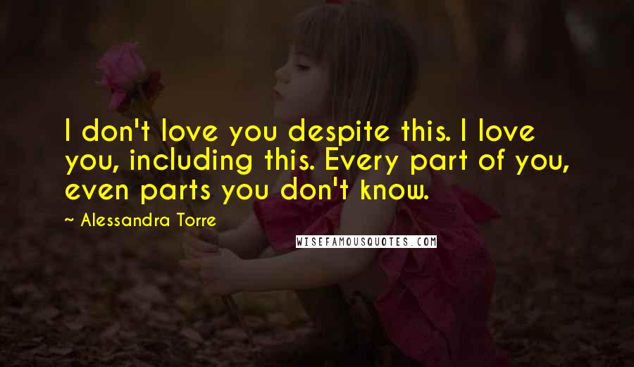 Alessandra Torre Quotes: I don't love you despite this. I love you, including this. Every part of you, even parts you don't know.