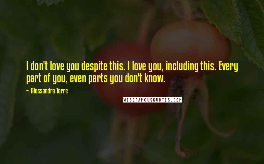 Alessandra Torre Quotes: I don't love you despite this. I love you, including this. Every part of you, even parts you don't know.