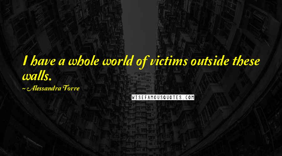 Alessandra Torre Quotes: I have a whole world of victims outside these walls.