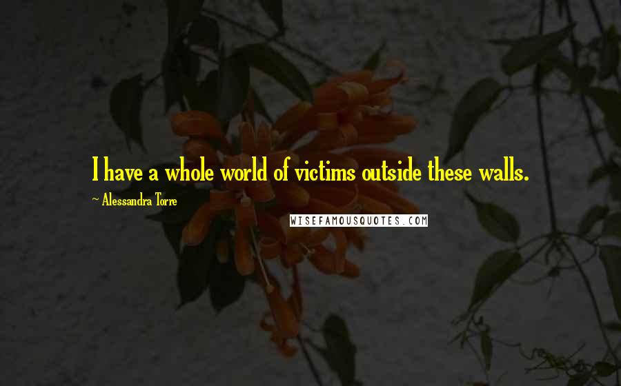 Alessandra Torre Quotes: I have a whole world of victims outside these walls.