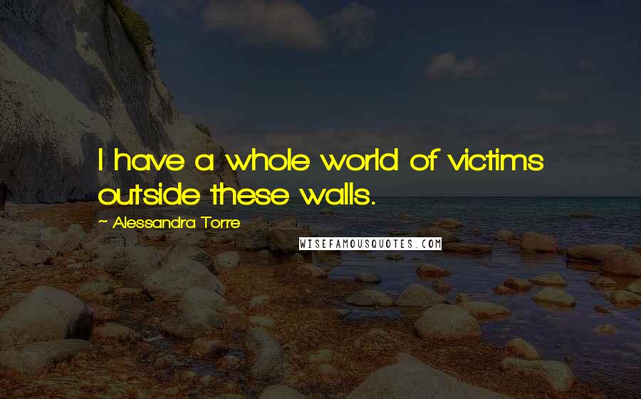 Alessandra Torre Quotes: I have a whole world of victims outside these walls.