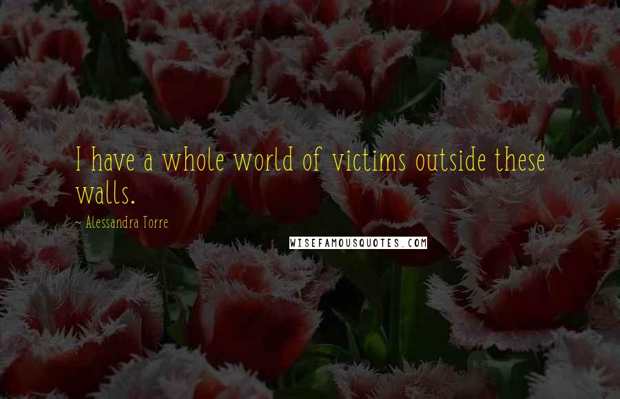 Alessandra Torre Quotes: I have a whole world of victims outside these walls.