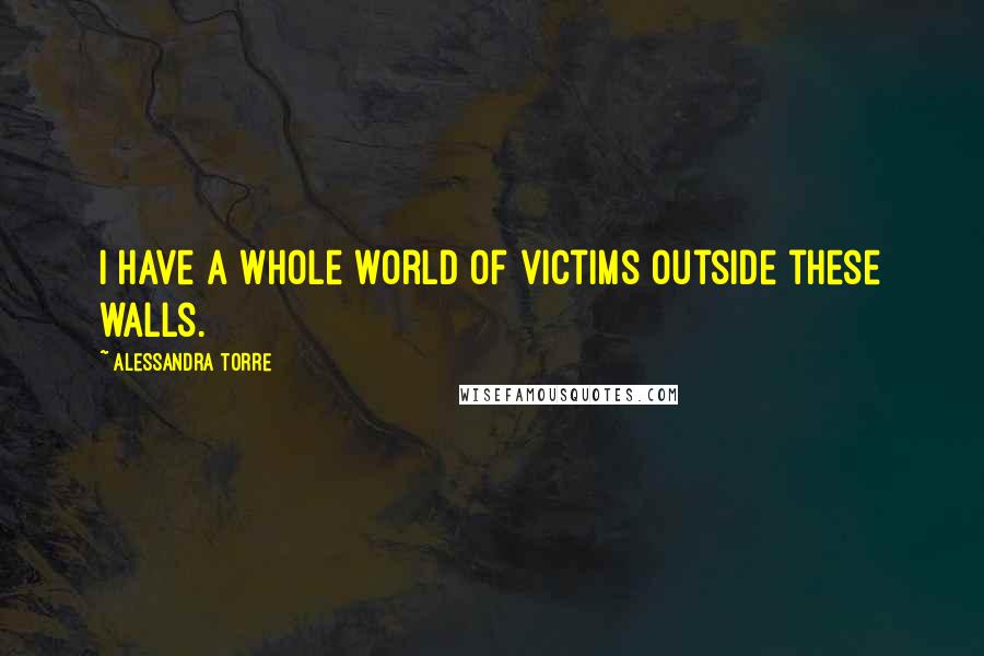 Alessandra Torre Quotes: I have a whole world of victims outside these walls.
