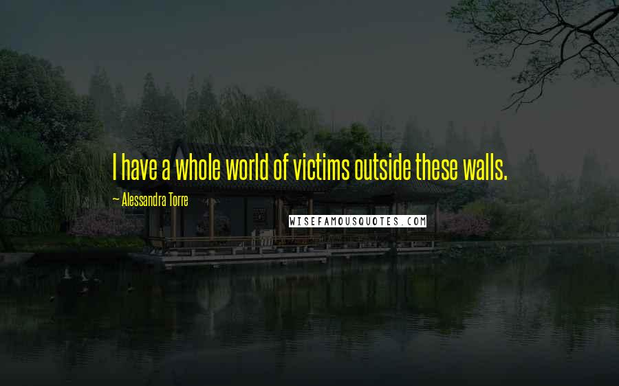 Alessandra Torre Quotes: I have a whole world of victims outside these walls.