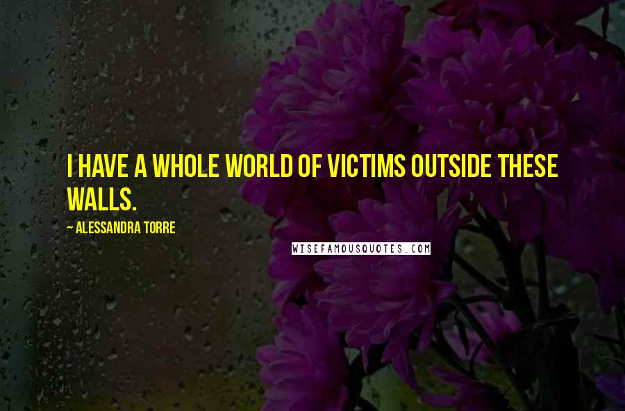 Alessandra Torre Quotes: I have a whole world of victims outside these walls.