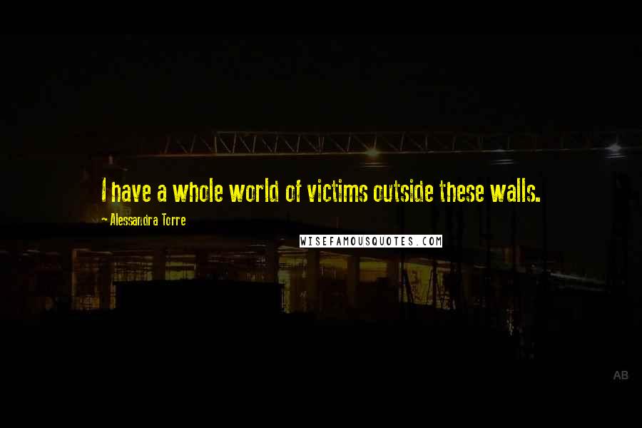 Alessandra Torre Quotes: I have a whole world of victims outside these walls.