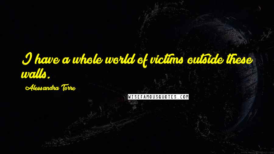 Alessandra Torre Quotes: I have a whole world of victims outside these walls.