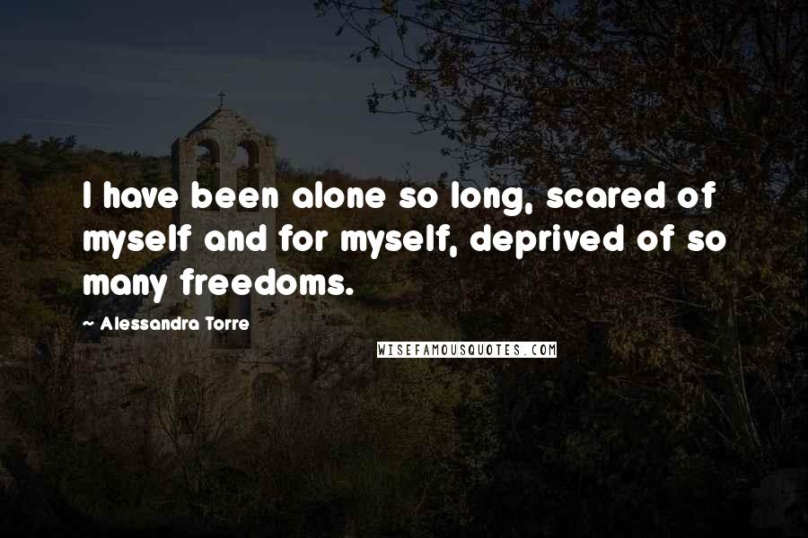 Alessandra Torre Quotes: I have been alone so long, scared of myself and for myself, deprived of so many freedoms.