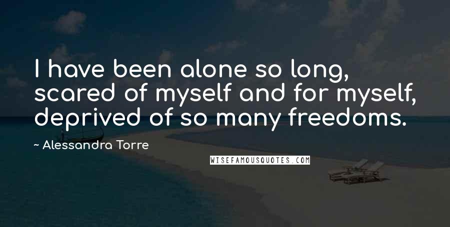 Alessandra Torre Quotes: I have been alone so long, scared of myself and for myself, deprived of so many freedoms.