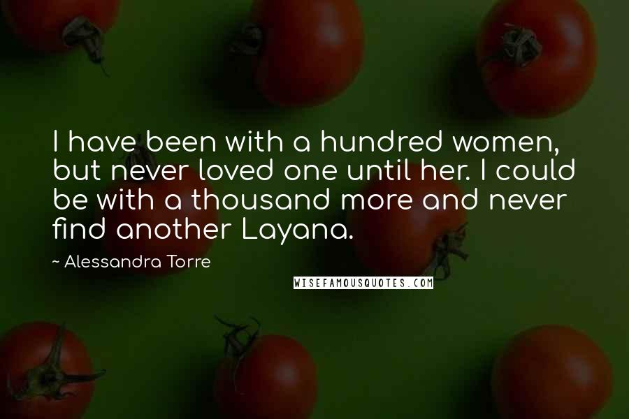 Alessandra Torre Quotes: I have been with a hundred women, but never loved one until her. I could be with a thousand more and never find another Layana.