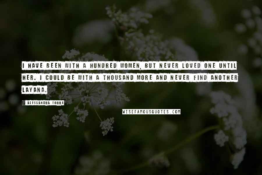 Alessandra Torre Quotes: I have been with a hundred women, but never loved one until her. I could be with a thousand more and never find another Layana.