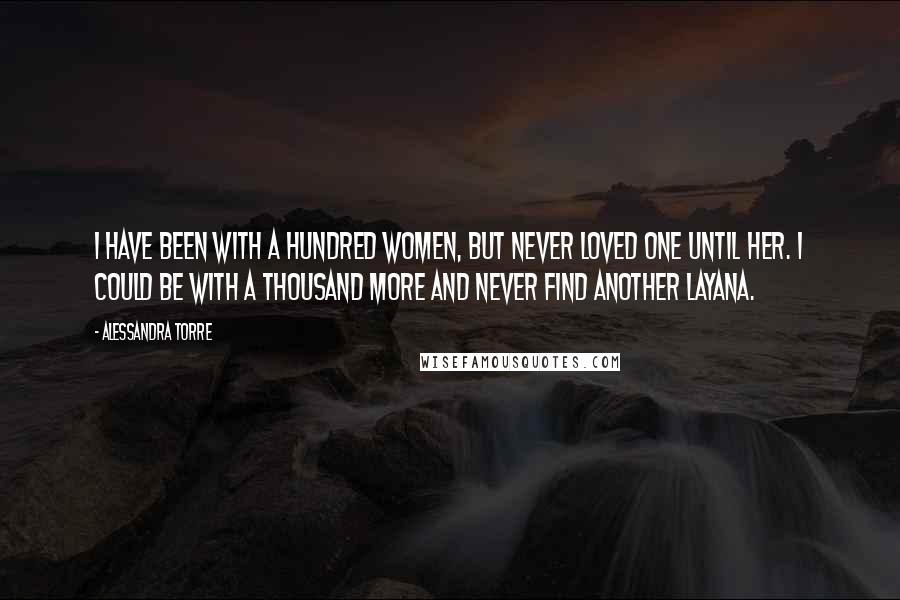 Alessandra Torre Quotes: I have been with a hundred women, but never loved one until her. I could be with a thousand more and never find another Layana.