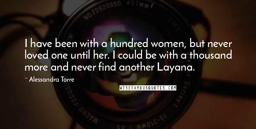 Alessandra Torre Quotes: I have been with a hundred women, but never loved one until her. I could be with a thousand more and never find another Layana.