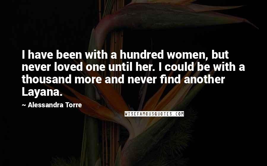 Alessandra Torre Quotes: I have been with a hundred women, but never loved one until her. I could be with a thousand more and never find another Layana.