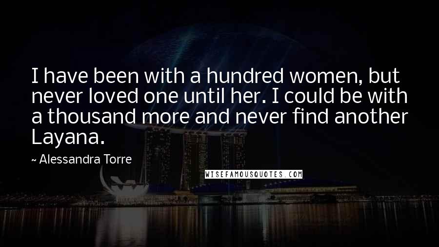 Alessandra Torre Quotes: I have been with a hundred women, but never loved one until her. I could be with a thousand more and never find another Layana.