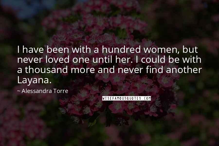 Alessandra Torre Quotes: I have been with a hundred women, but never loved one until her. I could be with a thousand more and never find another Layana.