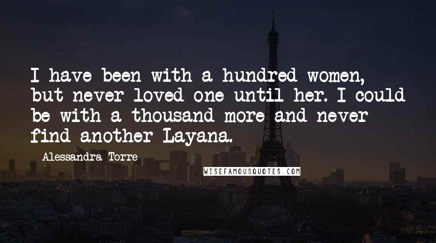 Alessandra Torre Quotes: I have been with a hundred women, but never loved one until her. I could be with a thousand more and never find another Layana.