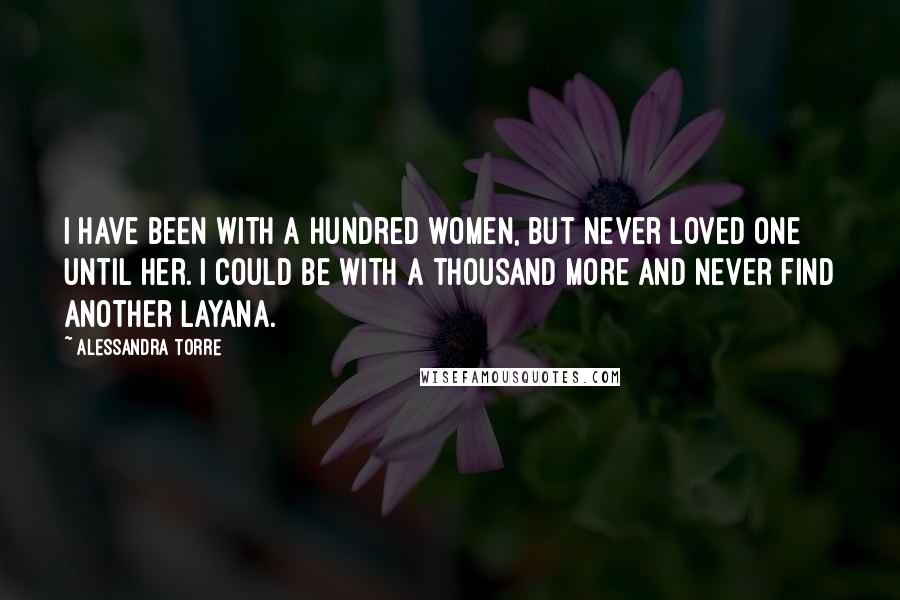 Alessandra Torre Quotes: I have been with a hundred women, but never loved one until her. I could be with a thousand more and never find another Layana.