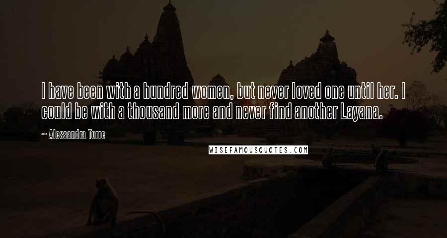 Alessandra Torre Quotes: I have been with a hundred women, but never loved one until her. I could be with a thousand more and never find another Layana.