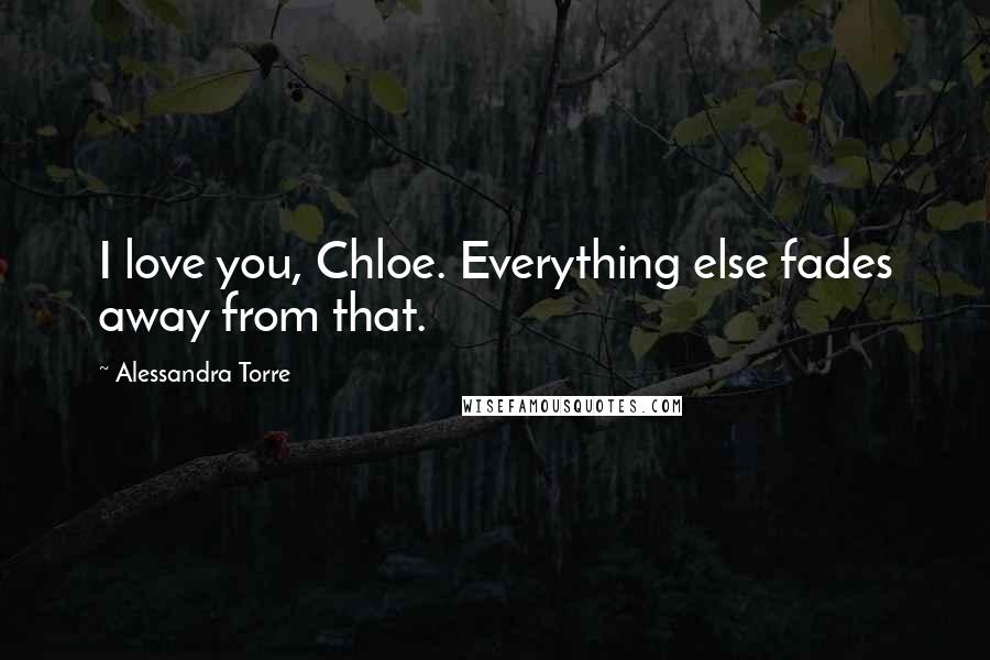 Alessandra Torre Quotes: I love you, Chloe. Everything else fades away from that.