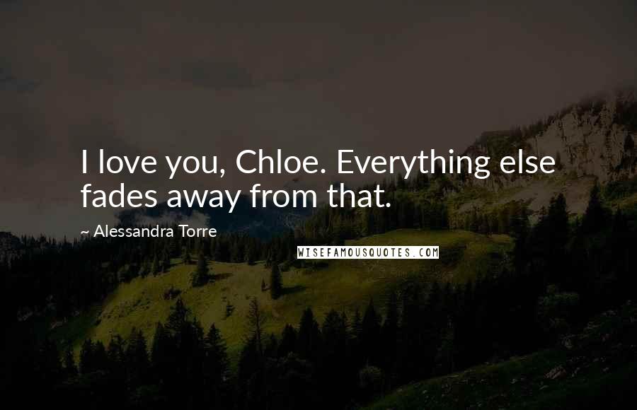 Alessandra Torre Quotes: I love you, Chloe. Everything else fades away from that.