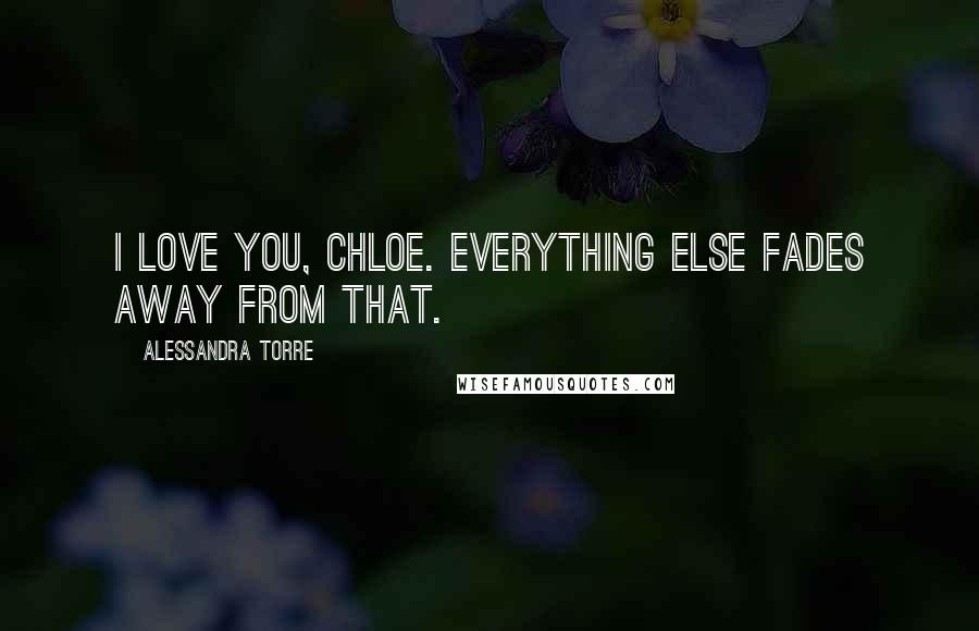 Alessandra Torre Quotes: I love you, Chloe. Everything else fades away from that.