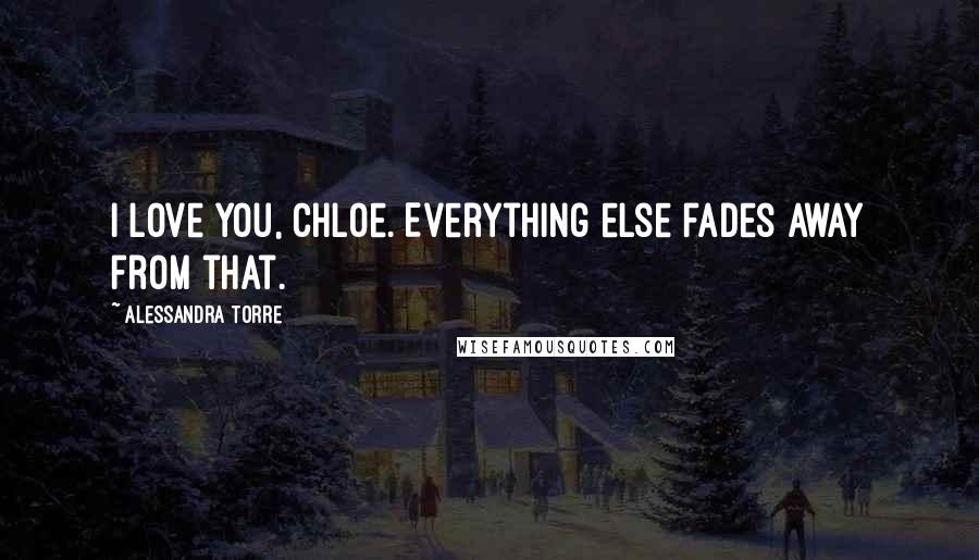 Alessandra Torre Quotes: I love you, Chloe. Everything else fades away from that.