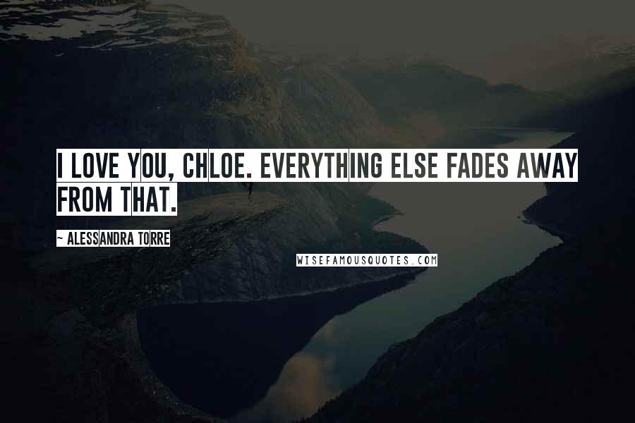 Alessandra Torre Quotes: I love you, Chloe. Everything else fades away from that.