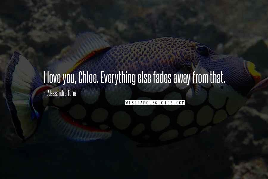 Alessandra Torre Quotes: I love you, Chloe. Everything else fades away from that.