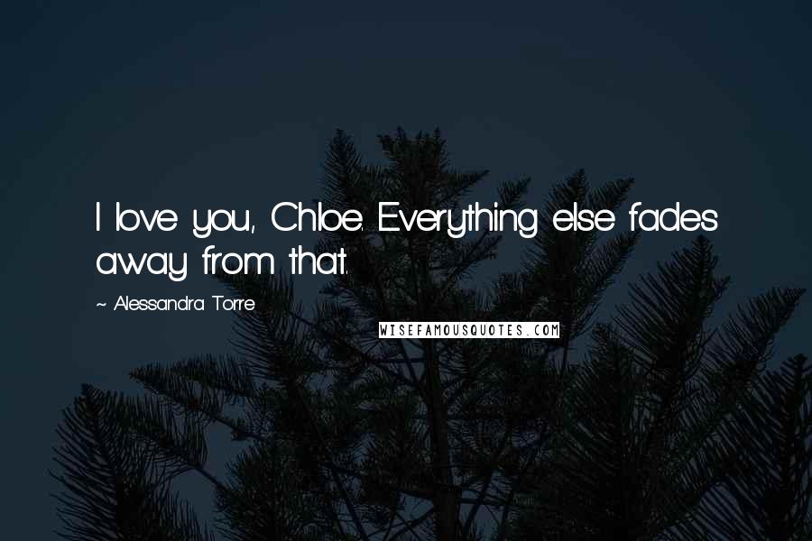 Alessandra Torre Quotes: I love you, Chloe. Everything else fades away from that.