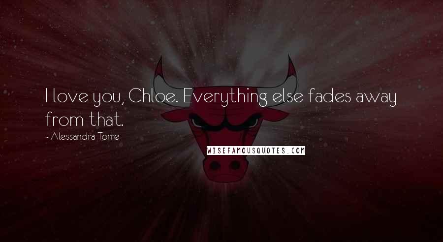 Alessandra Torre Quotes: I love you, Chloe. Everything else fades away from that.