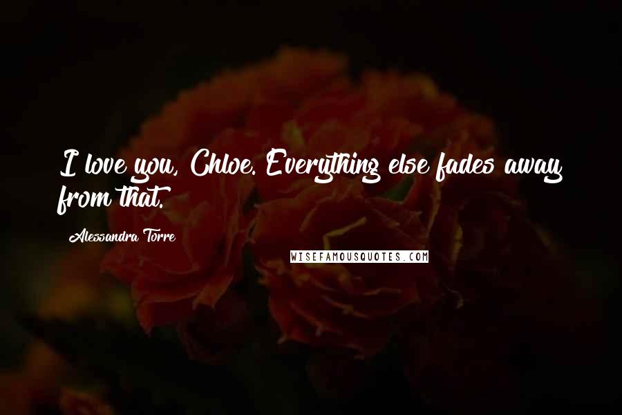 Alessandra Torre Quotes: I love you, Chloe. Everything else fades away from that.