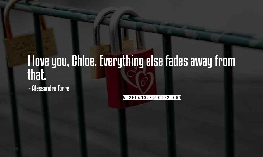 Alessandra Torre Quotes: I love you, Chloe. Everything else fades away from that.