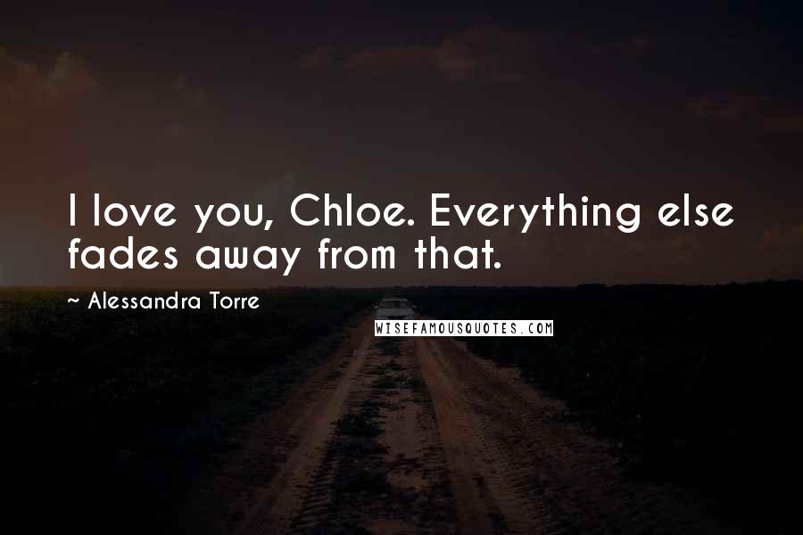 Alessandra Torre Quotes: I love you, Chloe. Everything else fades away from that.