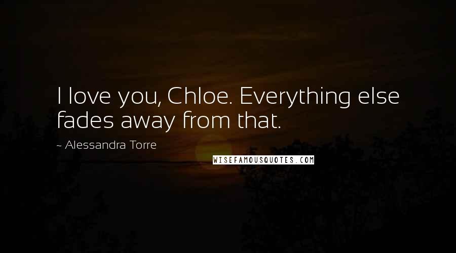 Alessandra Torre Quotes: I love you, Chloe. Everything else fades away from that.