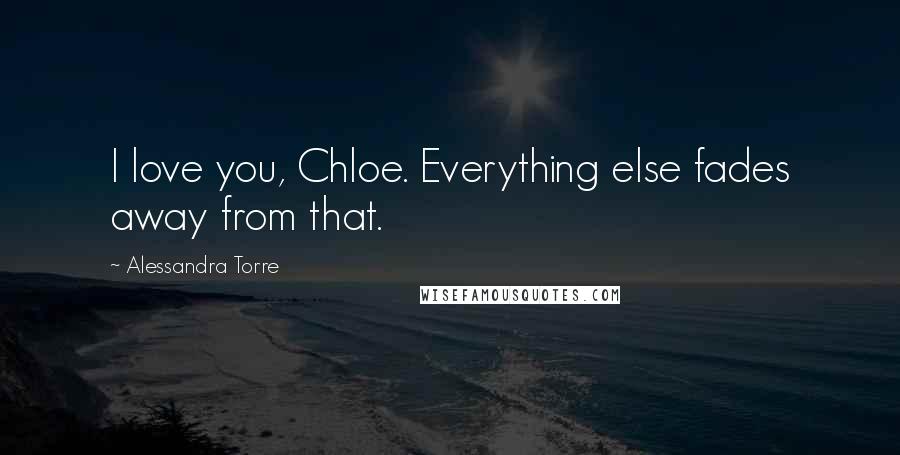 Alessandra Torre Quotes: I love you, Chloe. Everything else fades away from that.