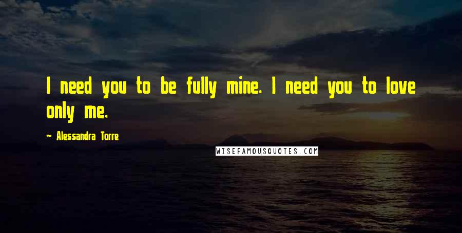 Alessandra Torre Quotes: I need you to be fully mine. I need you to love only me.