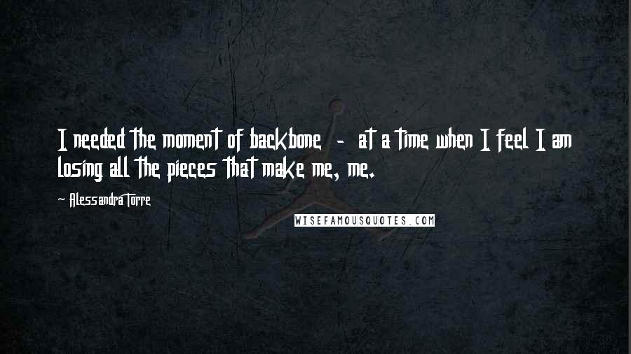 Alessandra Torre Quotes: I needed the moment of backbone  -  at a time when I feel I am losing all the pieces that make me, me.